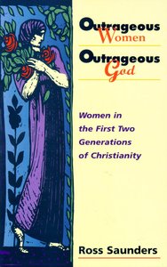 Outrageous Women Outrageous God: Women in the First Two Generations of Christianity Outrageous Women Outrageous God: Women in the First Two Generations of Christianity