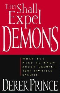 They Shall Expel Demons: What You Need to Know About Demons--Your Invisible Enemies They Shall Expel Demons: What You Need to Know About Demons--Your Invisible Enemies