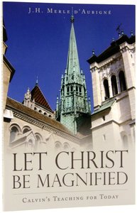 Let Christ Be Magnified: Calvins Teaching For Today Let Christ Be Magnified: Calvins Teaching For Today