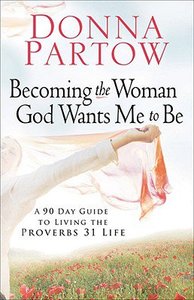 Becoming the Woman God Wants Me to Be: A 90-Day Guide to Living the Proverbs 31 Life Becoming the Woman God Wants Me to Be: A 90-Day Guide to Living the Proverbs 31 Life