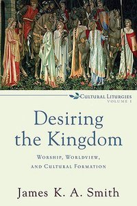 Desiring the Kingdom: Worship, Worldview and Cultural Formation (#1 in Cultural Liturgies Series) Desiring the Kingdom: Worship, Worldview and Cultural Formation (#1 in Cultural Liturgies Series)