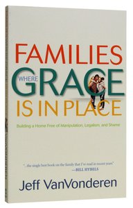 Families Where Grace is in Place: Building a Home Free of Manipulation, Legalism and Shame Families Where Grace is in Place: Building a Home Free of Manipulation, Legalism and Shame