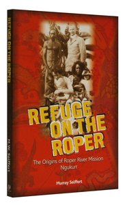 Refuge on the Roper: Origins of Roper River Mission, Ngukurr Refuge on the Roper: Origins of Roper River Mission, Ngukurr
