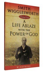 Smith Wigglesworth: A Life Ablaze With the Power of God Smith Wigglesworth: A Life Ablaze With the Power of God