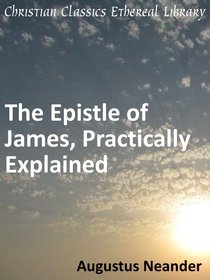 Scriptural Expositions of Dr. Augustus Neander #02: The Epistle of James Practically Explained Scriptural Expositions of Dr. Augustus Neander #02: The Epistle of James Practically Explained