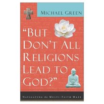 But Dont All Religions Lead to God: Navigating the Multi-Faith Maze But Dont All Religions Lead to God: Navigating the Multi-Faith Maze