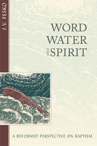 Word, Water and Spirit: A Reformed Perspective on Baptism Word, Water and Spirit: A Reformed Perspective on Baptism