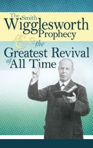 The Smith Wigglesworth Prophecy and the Greatest Revival of All Time The Smith Wigglesworth Prophecy and the Greatest Revival of All Time