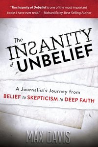 The Insanity of Unbelief: A Journalists Journey From Belief to Skepticism to Deep Faith The Insanity of Unbelief: A Journalists Journey From Belief to Skepticism to Deep Faith
