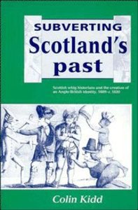 Subverting Scotlands Past: Scottish Whig Historians and the Creation of An Anglo-British Identity, 1689-1830 Subverting Scotlands Past: Scottish Whig Historians and the Creation of An Anglo-British Identity, 1689-1830