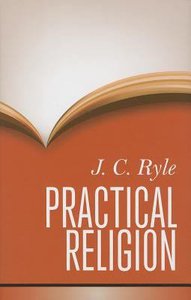 Practical Religion: Being Plain Papers on the Daily Duties, Experience, Dangers, and Privileges of Professing Christians Practical Religion: Being Plain Papers on the Daily Duties, Experience, Dangers, and Privileges of Professing Christians