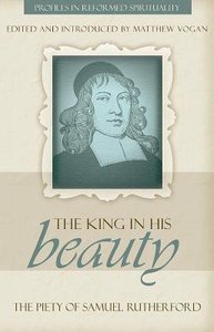 King in His Beauty, The; Piety of Sammuel Rutherford, the (Profiles In Reformed Spirituality Series) King in His Beauty, The; Piety of Sammuel Rutherford, the (Profiles In Reformed Spirituality Series)