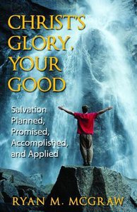 Christs Glory, Your Good: Salvation Planned, Promised, Accomplished, and Applied Christs Glory, Your Good: Salvation Planned, Promised, Accomplished, and Applied