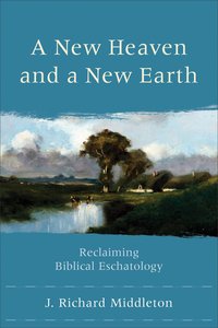 A New Heaven and a New Earth: Reclaiming Biblical Eschatology A New Heaven and a New Earth: Reclaiming Biblical Eschatology
