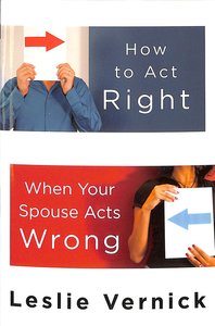 How to Act Right When Your Spouse Acts Wrong How to Act Right When Your Spouse Acts Wrong