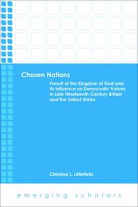 Chosen Nations - Pursuit of the Kingdom of God and Its Influence on Democratic Values in Late Nineteenth-Century Britain and the U.S. (Emerging Scholars Series) Chosen Nations - Pursuit of the Kingdom of God and Its Influence on Democratic Values in Late Nineteenth-Century Britain and the U.S. (Emerging Scholars Series)
