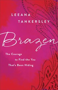 Brazen: The Courage to Find the You Thats Been Hiding Brazen: The Courage to Find the You Thats Been Hiding