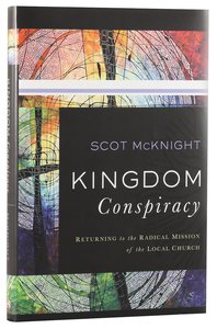 Kingdom Conspiracy: Returning to the Radical Mission of the Local Church Kingdom Conspiracy: Returning to the Radical Mission of the Local Church
