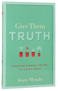 Give Them Truth: Teaching Eternal Truths to Young Minds Give Them Truth: Teaching Eternal Truths to Young Minds