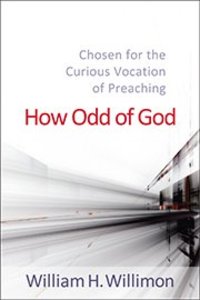 How Odd of God: Chosen For the Curious Vocation of Preaching How Odd of God: Chosen For the Curious Vocation of Preaching