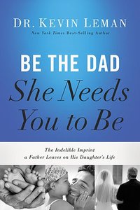 Be the Dad She Needs You to Be: The Indelible Imprint a Father Leaves on His Daughters Life Be the Dad She Needs You to Be: The Indelible Imprint a Father Leaves on His Daughters Life
