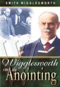 Smith Wigglesworth on the Anointing Smith Wigglesworth on the Anointing