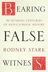 Bearing False Witness: Debunking Centuries of Anti-Catholic History Bearing False Witness: Debunking Centuries of Anti-Catholic History