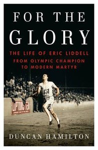 For the Glory: Eric Liddells Journey From Olympic Champion to Modern Martyr For the Glory: Eric Liddells Journey From Olympic Champion to Modern Martyr