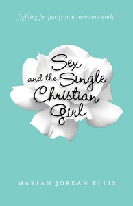 Sex and the Single Christian Girl: Fighting For Purity in a Rom-Com World Sex and the Single Christian Girl: Fighting For Purity in a Rom-Com World