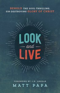 Look and Live: Behold the Soul-Thrilling, Sin-Destroying Glory of Christ Look and Live: Behold the Soul-Thrilling, Sin-Destroying Glory of Christ