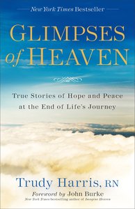 Glimpses of Heaven: True Stories of Hope and Peace At the End of Lifes Journey Glimpses of Heaven: True Stories of Hope and Peace At the End of Lifes Journey