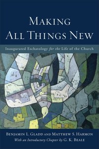 Making All Things New: Inaugurated Eschatology For the Life of the Church Making All Things New: Inaugurated Eschatology For the Life of the Church