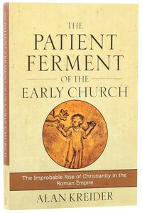 The Patient Ferment of the Early Church: The Improbable Rise of Christianity in the Roman Empire The Patient Ferment of the Early Church: The Improbable Rise of Christianity in the Roman Empire