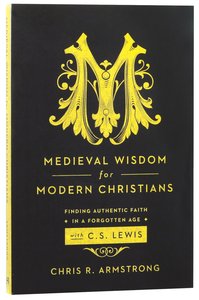 Medieval Wisdom For Modern Christians: Finding Authentic Faith in a Forgotten Age With C S Lewis Medieval Wisdom For Modern Christians: Finding Authentic Faith in a Forgotten Age With C S Lewis
