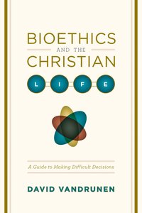 Bioethics and the Christian Life: A Guide to Making Difficult Decisions Bioethics and the Christian Life: A Guide to Making Difficult Decisions