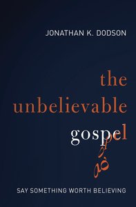 The Unbelievable Gospel: Say Something Worth Believing The Unbelievable Gospel: Say Something Worth Believing