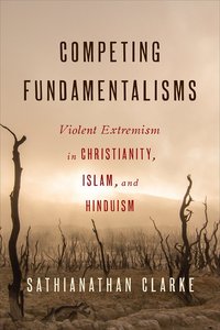Competing Fundamentalisms: Violent Extremism in Christianity, Islam, and Hinduism Competing Fundamentalisms: Violent Extremism in Christianity, Islam, and Hinduism