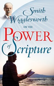 Smith Wigglesworth on the Power of Scripture Smith Wigglesworth on the Power of Scripture