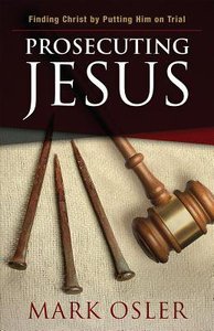 Prosecuting Jesus: Finding Christ By Putting Him on Trial Prosecuting Jesus: Finding Christ By Putting Him on Trial