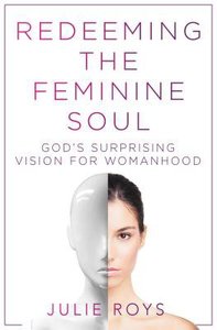 Redeeming the Feminine Soul: Gods Surprising Vision For Womanhood Redeeming the Feminine Soul: Gods Surprising Vision For Womanhood