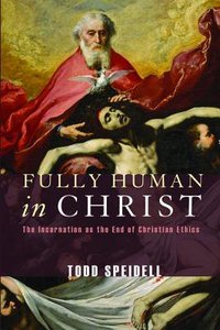 Fully Human in Christ: The Incarnation as the End of Christian Ethics Fully Human in Christ: The Incarnation as the End of Christian Ethics