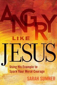 Angry Like Jesus: Using His Example to Spark Your Moral Courage Angry Like Jesus: Using His Example to Spark Your Moral Courage