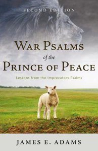 War Psalms of the Prince of Peace: Lessons From the Imprecatory Psalms, Second Edition War Psalms of the Prince of Peace: Lessons From the Imprecatory Psalms, Second Edition