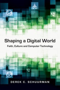 Shaping a Digital World: Faith, Culture and Computer Technology Shaping a Digital World: Faith, Culture and Computer Technology