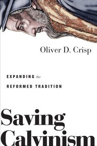 Saving Calvinism: Expanding the Reformed Tradition Saving Calvinism: Expanding the Reformed Tradition