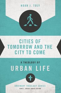 Cities of Tomorrow and the City to Come: A Theology of Urban Life (Zondervans Ordinary Theology Series) Cities of Tomorrow and the City to Come: A Theology of Urban Life (Zondervans Ordinary Theology Series)