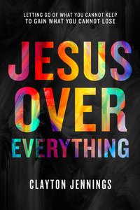 Jesus Over Everything: Letting Go of What You Cannot Keep to Gain What You Cannot Lose Jesus Over Everything: Letting Go of What You Cannot Keep to Gain What You Cannot Lose