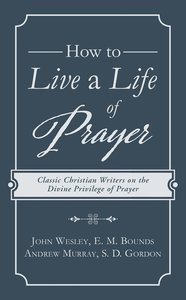 How to Live a Life of Prayer: Classic Christian Writers on the Divine Privilege of Prayer How to Live a Life of Prayer: Classic Christian Writers on the Divine Privilege of Prayer