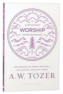 Worship: The Reason We Were Created-Collected Insights From A. W. Tozer Worship: The Reason We Were Created-Collected Insights From A. W. Tozer