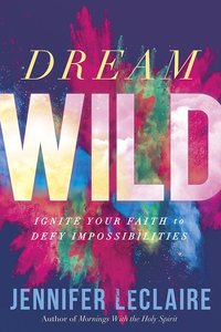 Dream Wild: Ignite Your Faith to Defy Impossibilities Dream Wild: Ignite Your Faith to Defy Impossibilities